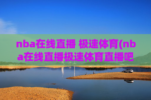 nba在线直播 极速体育(nba在线直播极速体育直播吧)