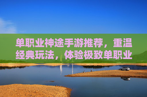 单职业神途手游推荐,重温经典玩法,体验极致单职业乐趣