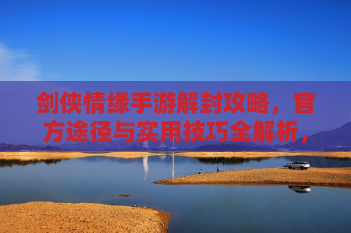 剑侠情缘手游解封攻略,官方途径与实用技巧全解析,剑侠情缘手游解封攻略,官方途径与实用技巧全解析