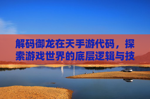解码御龙在天手游代码,探索游戏世界的底层逻辑与技术创新