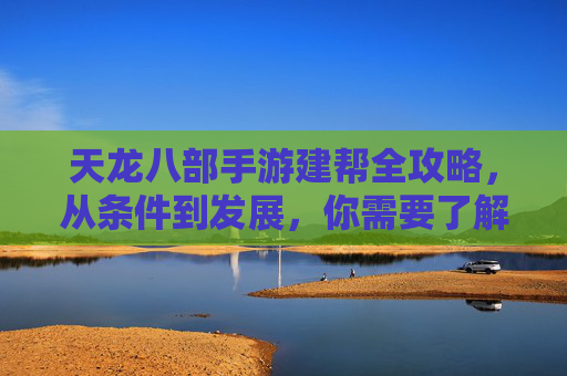 天龙八部手游建帮全攻略，从条件到发展，你需要了解的建帮要点，天龙八部手游建帮全攻略，从条件到发展，你需要了解的建帮要点
