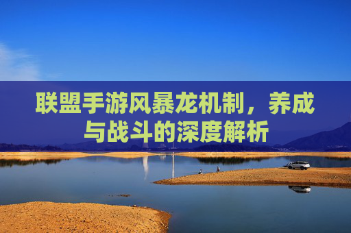 联盟手游风暴龙机制,养成与战斗的深度解析
