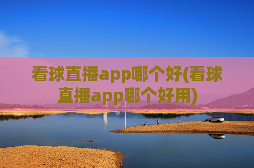 看球直播app哪个好(看球直播app哪个好用)