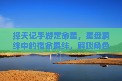 择天记手游定命星,星盘羁绊中的宿命羁绊,解锁角色深度与剧情新篇章,择天记手游宿命羁绊与定命星,解锁角色深度与剧情新篇章
