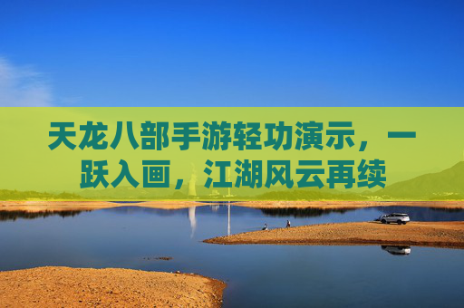 天龙八部手游轻功演示，一跃入画，江湖风云再续