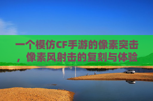 一个模仿CF手游的像素突击,像素风射击的复刻与体验反思