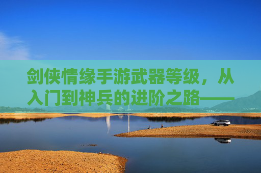剑侠情缘手游武器等级，从入门到神兵的进阶之路——解析武器成长与战斗力提升的关键