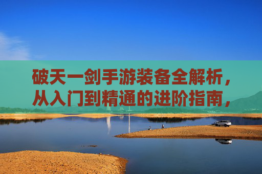 破天一剑手游装备全解析,从入门到精通的进阶指南,破天一剑手游装备全解析,从入门到精通的进阶指南