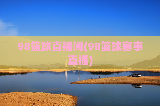 98篮球直播间(98篮球赛事直播)