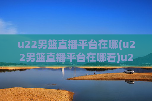 u22男篮直播平台在哪(u22男篮直播平台在哪看)u22男篮直播平台在哪看？u22男篮比赛直播平台汇总