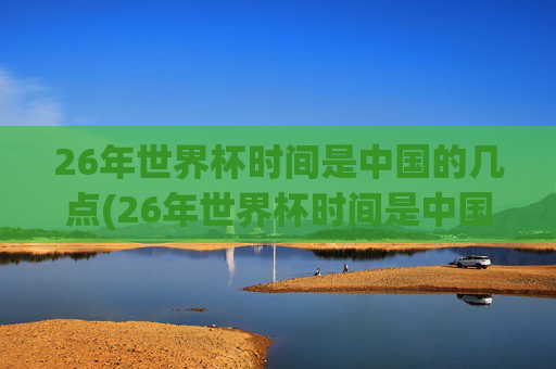 26年世界杯时间是中国的几点(26年世界杯时间是中国的几点啊)