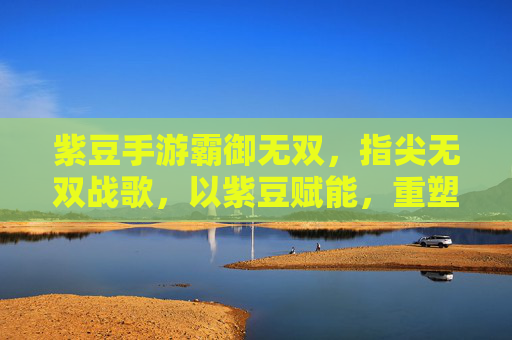 紫豆手游霸御无双，指尖无双战歌，以紫豆赋能，重塑手游战斗新体验