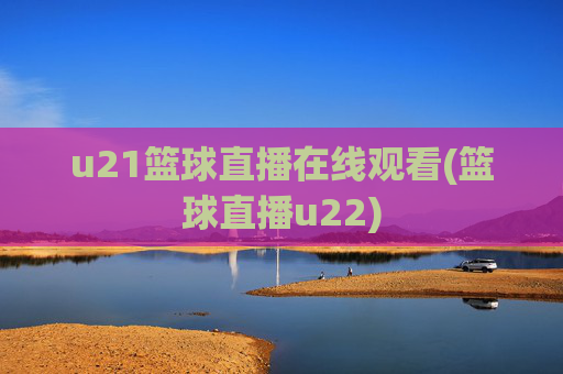 u21篮球直播在线观看(篮球直播u22)