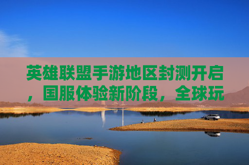 英雄联盟手游地区封测开启，国服体验新阶段，全球玩家共迎电竞盛宴