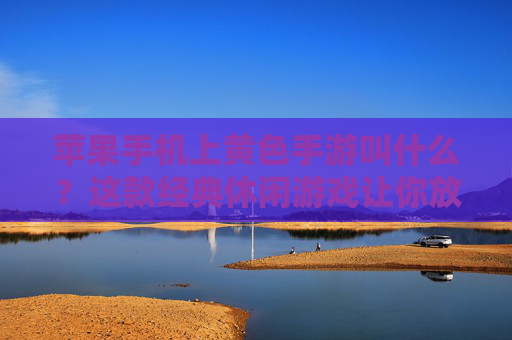 苹果手机上黄色手游叫什么?这款经典休闲游戏让你放松