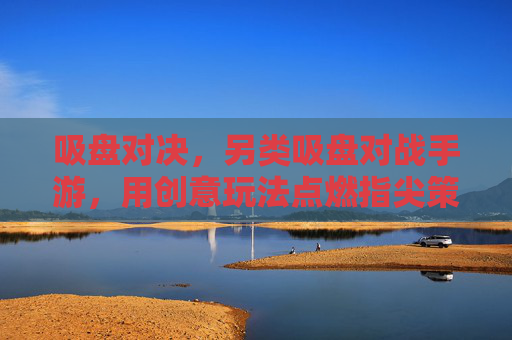 吸盘对决,另类吸盘对战手游,用创意玩法点燃指尖策略风暴