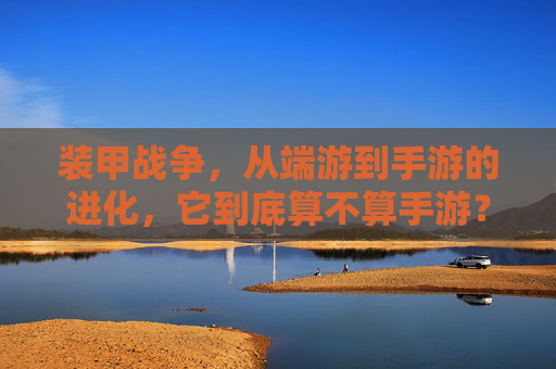 装甲战争,从端游到手游的进化,它到底算不算手游?装甲战争从端游到手游的进化,它究竟算不算真正的手游?