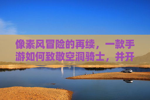 像素风冒险的再续，一款手游如何致敬空洞骑士，并开创属于自己的探索之旅