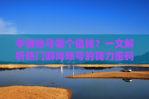 手游账号哪个值钱？一文解析热门游戏账号的钱力密码