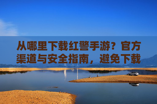 从哪里下载红警手游?官方渠道与安全指南,避免下载陷阱