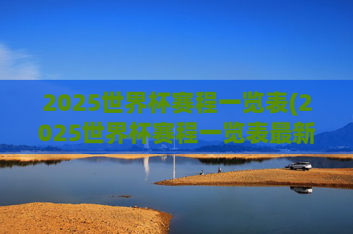 2025世界杯赛程一览表(2025世界杯赛程一览表最新)