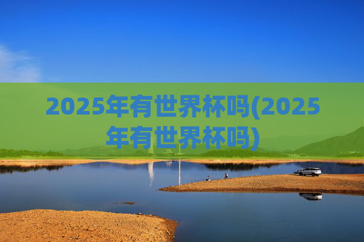 2025年有世界杯吗(2025年有世界杯吗)
