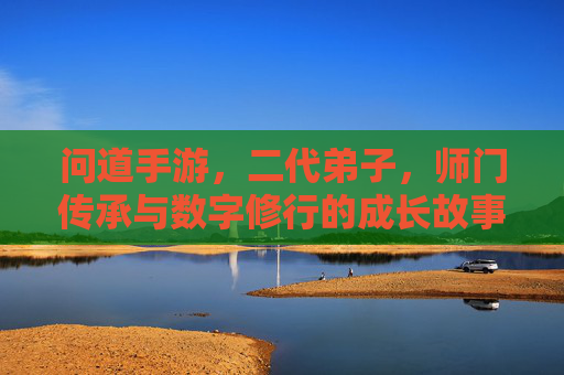 问道手游，二代弟子，师门传承与数字修行的成长故事