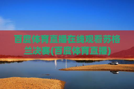 百度体育直播在线观看苏格兰决赛(百度体育直播)