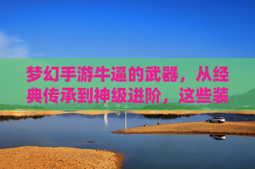 梦幻手游牛逼的武器，从经典传承到神级进阶，这些装备为何成为玩家魂牵梦绕的焦点？梦幻手游神级武器，从经典传承到神级进阶，为何成玩家魂牵梦绕的焦点？