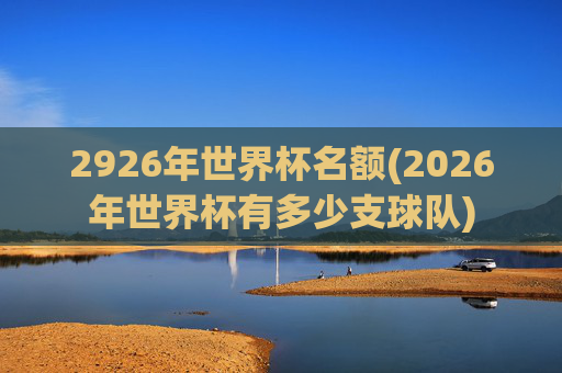 2926年世界杯名额(2026年世界杯有多少支球队)