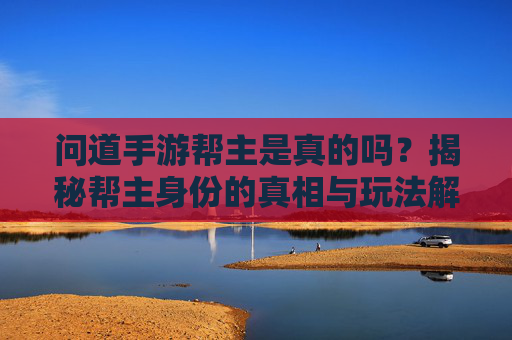 问道手游帮主是真的吗？揭秘帮主身份的真相与玩法解析