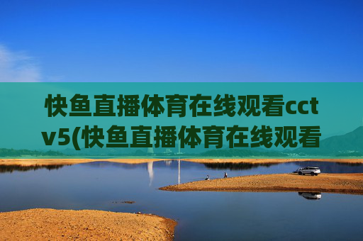 快鱼直播体育在线观看cctv5(快鱼直播体育在线观看cctv5)快鱼直播体育在线观看CCTV5
