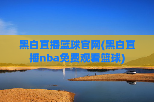 黑白直播篮球官网(黑白直播nba免费观看篮球)