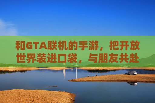 和GTA联机的手游，把开放世界装进口袋，与朋友共赴都市狂欢