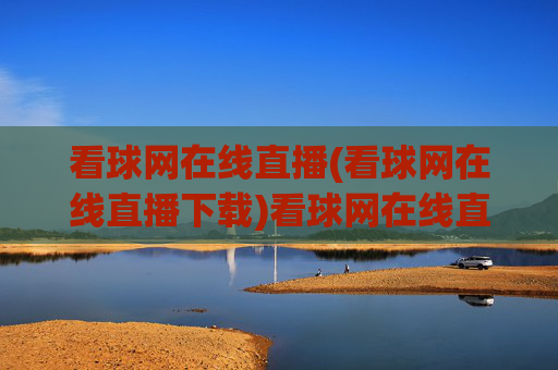 看球网在线直播(看球网在线直播下载)看球网在线直播，足球赛事直播与官方下载平台