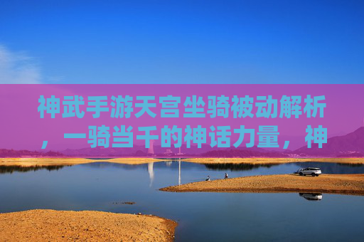 神武手游天宫坐骑被动解析，一骑当千的神话力量，神武手游天宫坐骑被动解析，一骑当千的神话力量