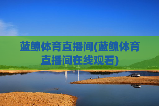 蓝鲸体育直播间(蓝鲸体育直播间在线观看)