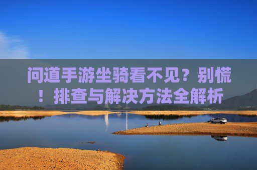 问道手游坐骑看不见?别慌!排查与解决方法全解析