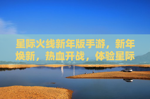 星际火线新年版手游,新年焕新,热血开战,体验星际新篇章