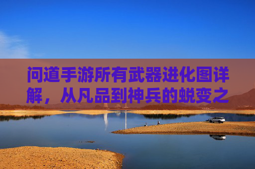 问道手游所有武器进化图详解，从凡品到神兵的蜕变之路