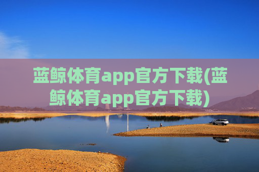 蓝鲸体育app官方下载(蓝鲸体育app官方下载)