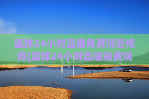 篮球24小时直播免费观看视频(篮球24小时直播免费观看视频下载)