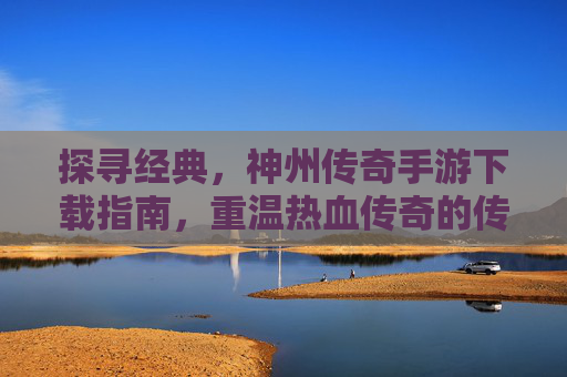 探寻经典,神州传奇手游下载指南,重温热血传奇的传奇体验,探寻经典,神州传奇手游下载指南,重温热血传奇的传奇体验