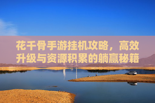 花千骨手游挂机攻略,高效升级与资源积累的躺赢秘籍