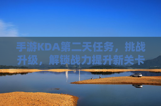 手游KDA第二天任务,挑战升级,解锁战力提升新关卡