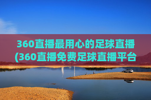 360直播最用心的足球直播(360直播免费足球直播平台)