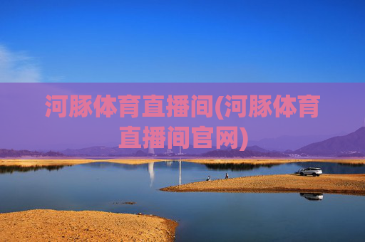 河豚体育直播间(河豚体育直播间官网)