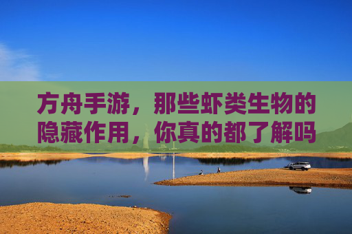 方舟手游,那些虾类生物的隐藏作用,你真的都了解吗?方舟手游中虾类生物的隐藏作用,你真的都了解吗?