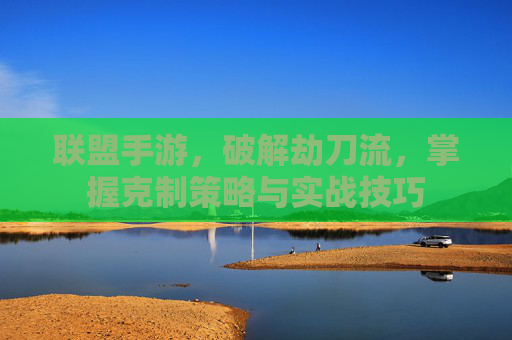 联盟手游，破解劫刀流，掌握克制策略与实战技巧