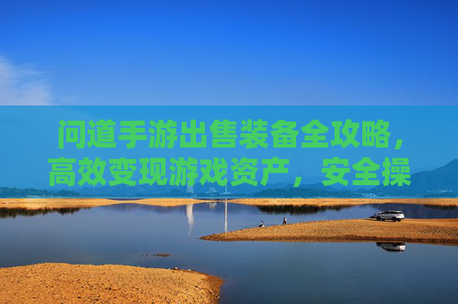 问道手游出售装备全攻略,高效变现游戏资产,安全操作指南